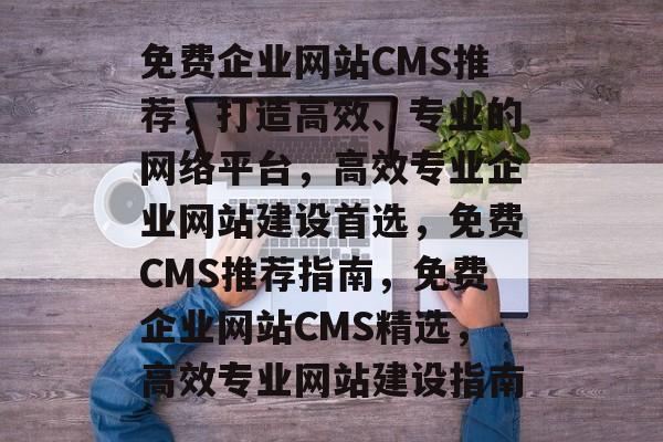 免费企业网站CMS推荐，打造高效、专业的网络平台，高效专业企业网站建设首选，免费CMS推荐指南，免费企业网站CMS精选，高效专业网站建设指南