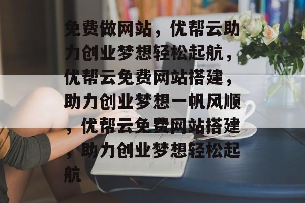 免费做网站，优帮云助力创业梦想轻松起航，优帮云免费网站搭建，助力创业梦想一帆风顺，优帮云免费网站搭建，助力创业梦想轻松起航