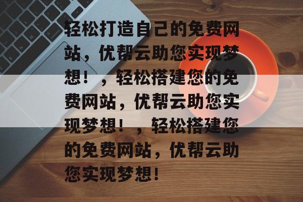 轻松打造自己的免费网站，优帮云助您实现梦想！，轻松搭建您的免费网站，优帮云助您实现梦想！，轻松搭建您的免费网站，优帮云助您实现梦想！