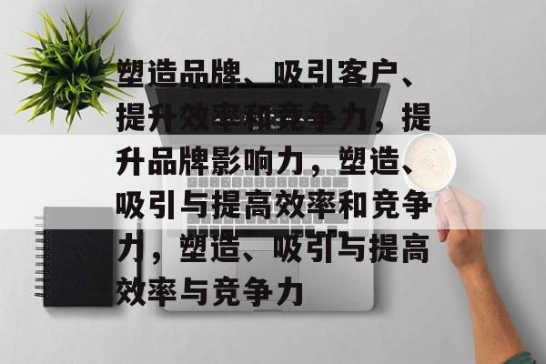塑造品牌、吸引客户、提升效率和竞争力，提升品牌影响力，塑造、吸引与提高效率和竞争力，塑造、吸引与提高效率与竞争力