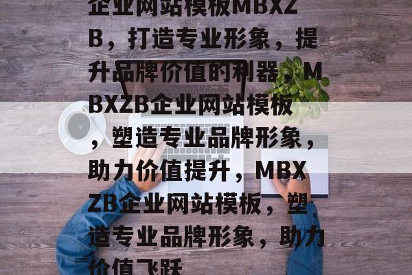 企业网站模板MBXZB，打造专业形象，提升品牌价值的利器，MBXZB企业网站模板，塑造专业品牌形象，助力价值提升，MBXZB企业网站模板，塑造专业品牌形象，助力价值飞跃