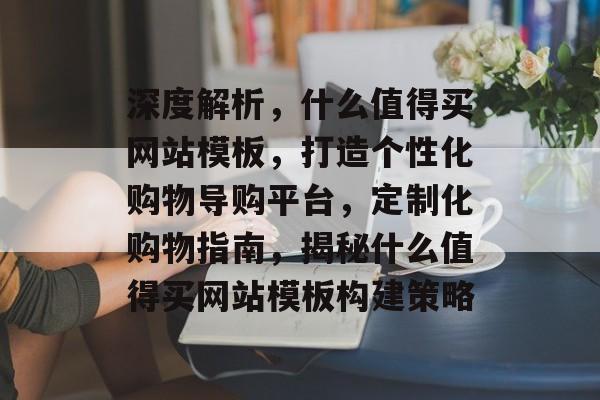 深度解析，什么值得买网站模板，打造个性化购物导购平台，定制化购物指南，揭秘什么值得买网站模板构建策略