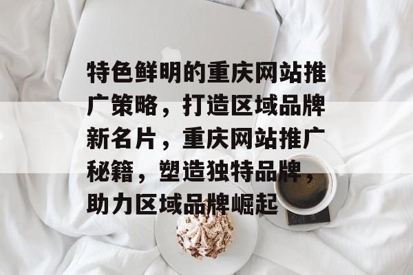 特色鲜明的重庆网站推广策略，打造区域品牌新名片，重庆网站推广秘籍，塑造独特品牌，助力区域品牌崛起