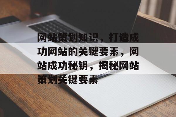 网站策划知识，打造成功网站的关键要素，网站成功秘钥，揭秘网站策划关键要素