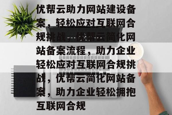 优帮云助力网站建设备案，轻松应对互联网合规挑战，优帮云简化网站备案流程，助力企业轻松应对互联网合规挑战，优帮云简化网站备案，助力企业轻松拥抱互联网合规