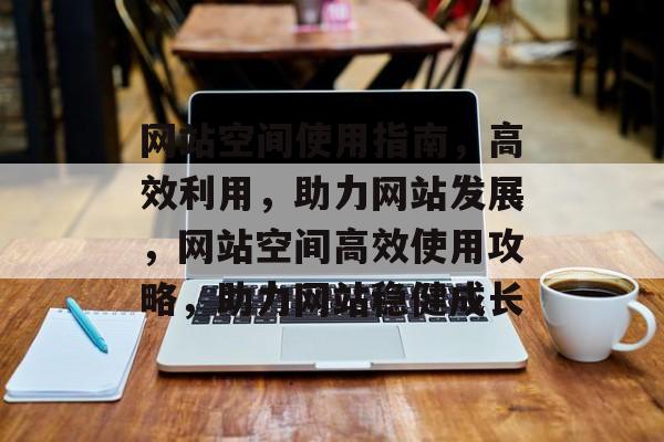 网站空间使用指南，高效利用，助力网站发展，网站空间高效使用攻略，助力网站稳健成长