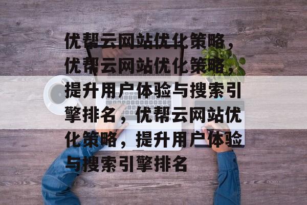 优帮云网站优化策略,优帮云网站优化策略,提升用户体验与搜索引擎排名,优帮云网站优化策略,提升用户体验与搜索引擎排名 优帮云网站优化策略,优帮云网站优化策略,提升用户体验与搜索引擎排名,优帮云网站优化策略,提升用户体验与搜索引擎排名