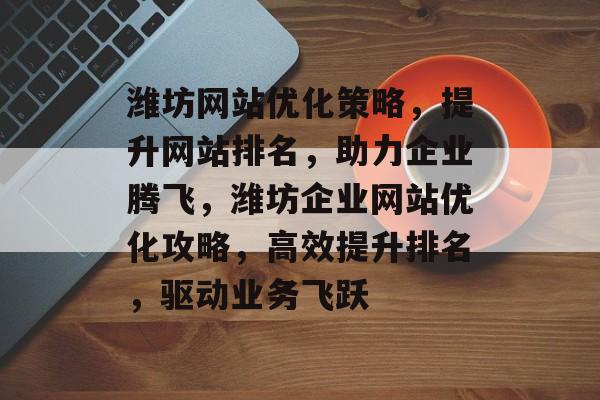 潍坊网站优化策略，提升网站排名，助力企业腾飞，潍坊企业网站优化攻略，高效提升排名，驱动业务飞跃