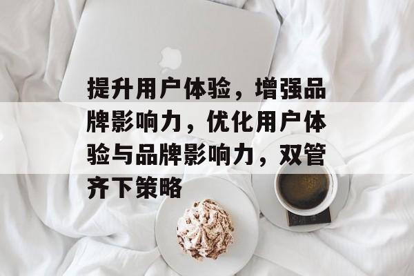 提升用户体验，增强品牌影响力，优化用户体验与品牌影响力，双管齐下策略