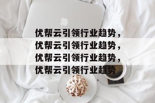 优帮云引领行业趋势，优帮云引领行业趋势，优帮云引领行业趋势，优帮云引领行业趋势