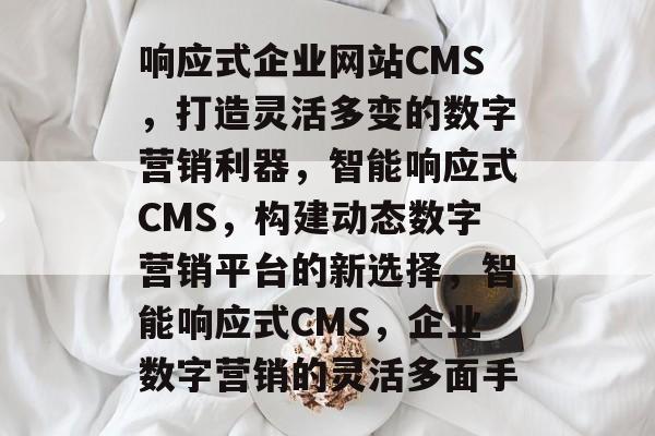 响应式企业网站CMS，打造灵活多变的数字营销利器，智能响应式CMS，构建动态数字营销平台的新选择，智能响应式CMS，企业数字营销的灵活多面手