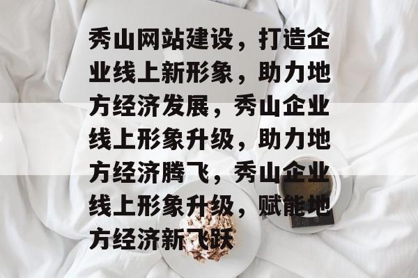 秀山网站建设，打造企业线上新形象，助力地方经济发展，秀山企业线上形象升级，助力地方经济腾飞，秀山企业线上形象升级，赋能地方经济新飞跃