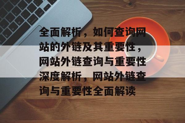 全面解析，如何查询网站的外链及其重要性，网站外链查询与重要性深度解析，网站外链查询与重要性全面解读
