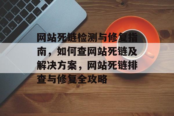 网站死链检测与修复指南，如何查网站死链及解决方案，网站死链排查与修复全攻略