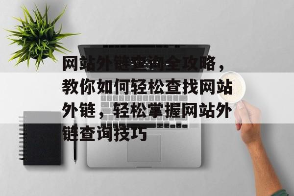 网站外链查询全攻略，教你如何轻松查找网站外链，轻松掌握网站外链查询技巧