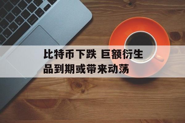 比特币下跌 巨额衍生品到期或带来动荡