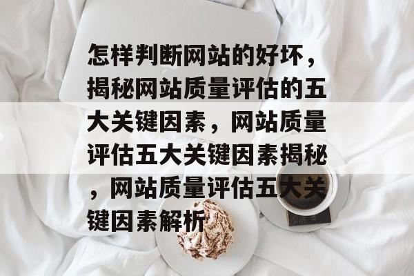 怎样判断网站的好坏，揭秘网站质量评估的五大关键因素，网站质量评估五大关键因素揭秘，网站质量评估五大关键因素解析