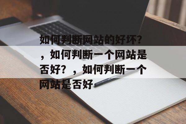 如何判断网站的好坏？，如何判断一个网站是否好？，如何判断一个网站是否好