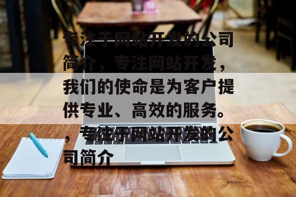 专注于网站开发的公司简介，专注网站开发，我们的使命是为客户提供专业、高效的服务。，专注于网站开发的公司简介