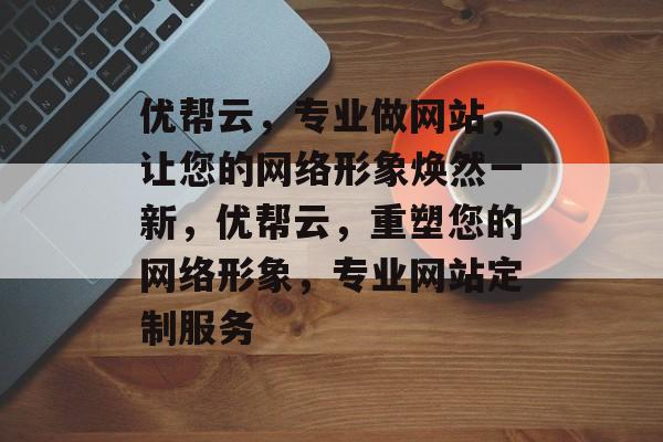 优帮云，专业做网站，让您的网络形象焕然一新，优帮云，重塑您的网络形象，专业网站定制服务