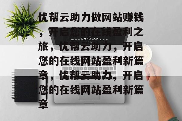 优帮云助力做网站赚钱，开启您的在线盈利之旅，优帮云助力，开启您的在线网站盈利新篇章，优帮云助力，开启您的在线网站盈利新篇章