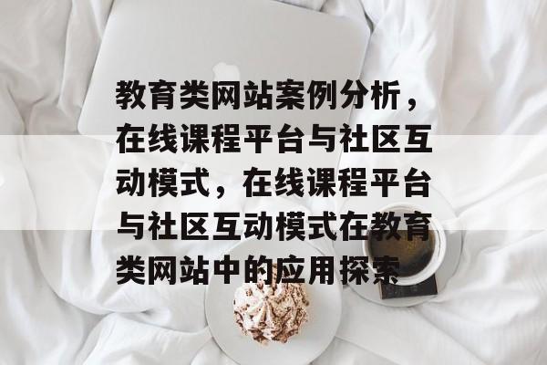 教育类网站案例分析，在线课程平台与社区互动模式，在线课程平台与社区互动模式在教育类网站中的应用探索