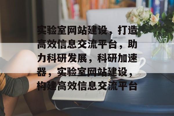 实验室网站建设，打造高效信息交流平台，助力科研发展，科研加速器，实验室网站建设，构建高效信息交流平台