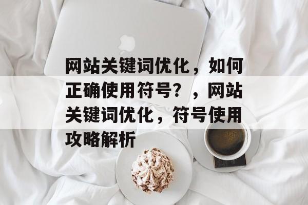 网站关键词优化，如何正确使用符号？，网站关键词优化，符号使用攻略解析