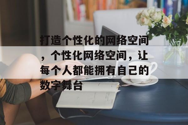打造个性化的网络空间，个性化网络空间，让每个人都能拥有自己的数字舞台