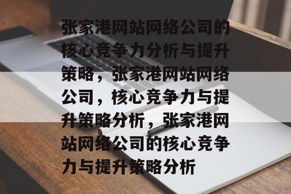 张家港网站网络公司的核心竞争力分析与提升策略，张家港网站网络公司，核心竞争力与提升策略分析，张家港网站网络公司的核心竞争力与提升策略分析