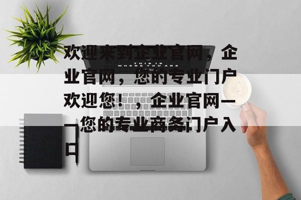 欢迎来到企业官网，企业官网，您的专业门户欢迎您！，企业官网——您的专业商务门户入口