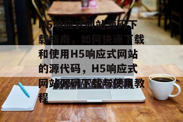 H5响应式网站源码下载指南，如何快速下载和使用H5响应式网站的源代码，H5响应式网站源码下载与使用教程