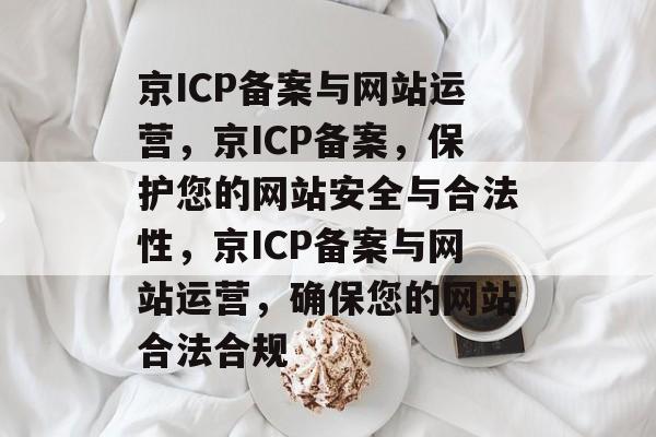 京ICP备案与网站运营，京ICP备案，保护您的网站安全与合法性，京ICP备案与网站运营，确保您的网站合法合规