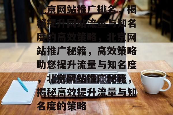 北京网站推广排名，揭秘提升网站流量与知名度的高效策略，北京网站推广秘籍，高效策略助您提升流量与知名度，北京网站推广秘籍，揭秘高效提升流量与知名度的策略