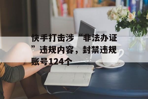 快手打击涉“非法办证”违规内容，封禁违规账号124个