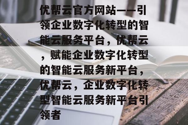 优帮云官方网站——引领企业数字化转型的智能云服务平台，优帮云，赋能企业数字化转型的智能云服务新平台，优帮云，企业数字化转型智能云服务新平台引领者