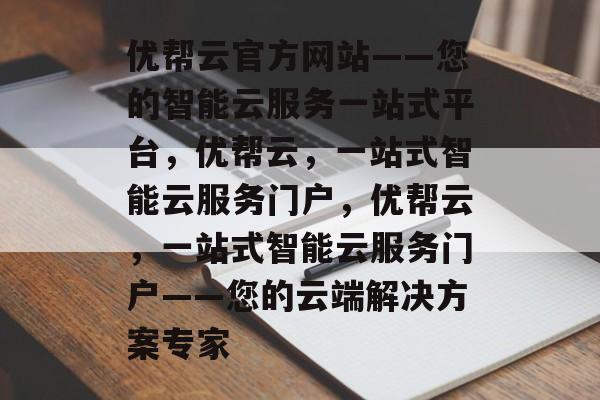 优帮云官方网站——您的智能云服务一站式平台，优帮云，一站式智能云服务门户，优帮云，一站式智能云服务门户——您的云端解决方案专家