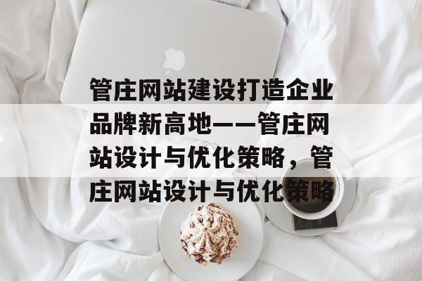 管庄网站建设打造企业品牌新高地——管庄网站设计与优化策略，管庄网站设计与优化策略