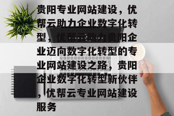 贵阳专业网站建设，优帮云助力企业数字化转型，优帮云助力贵阳企业迈向数字化转型的专业网站建设之路，贵阳企业数字化转型新伙伴，优帮云专业网站建设服务