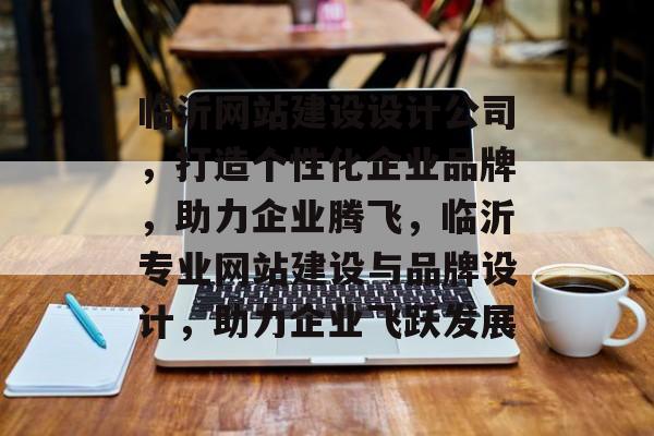 临沂网站建设设计公司，打造个性化企业品牌，助力企业腾飞，临沂专业网站建设与品牌设计，助力企业飞跃发展