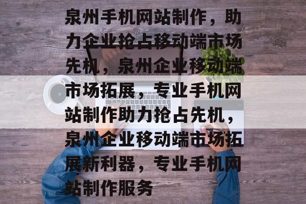 泉州手机网站制作，助力企业抢占移动端市场先机，泉州企业移动端市场拓展，专业手机网站制作助力抢占先机，泉州企业移动端市场拓展新利器，专业手机网站制作服务