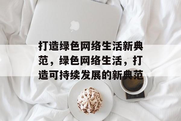 打造绿色网络生活新典范，绿色网络生活，打造可持续发展的新典范