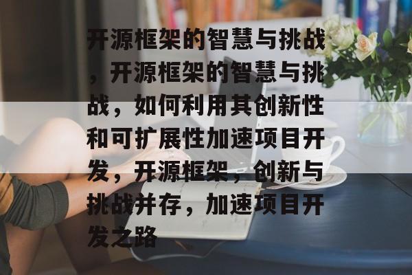 开源框架的智慧与挑战，开源框架的智慧与挑战，如何利用其创新性和可扩展性加速项目开发，开源框架，创新与挑战并存，加速项目开发之路