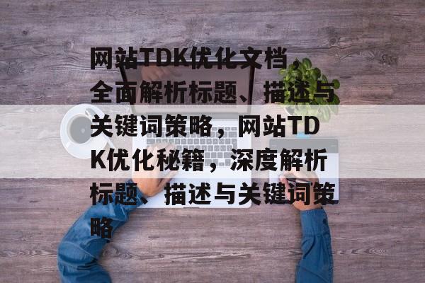 网站TDK优化文档,全面解析标题、描述与关键词策略,网站TDK优化秘籍,深度解析标题、描述与关键词策略 网站TDK优化文档,全面解析标题、描述与关键词策略,网站TDK优化秘籍,深度解析标题、描述与关键词策略