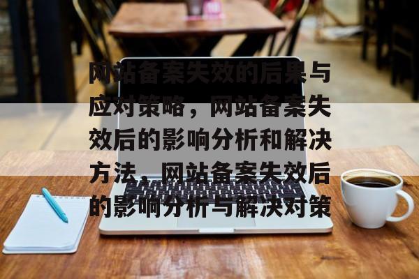 网站备案失效的后果与应对策略，网站备案失效后的影响分析和解决方法，网站备案失效后的影响分析与解决对策