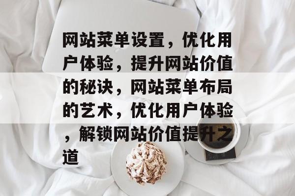 网站菜单设置，优化用户体验，提升网站价值的秘诀，网站菜单布局的艺术，优化用户体验，解锁网站价值提升之道