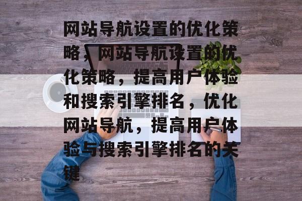 网站导航设置的优化策略，网站导航设置的优化策略，提高用户体验和搜索引擎排名，优化网站导航，提高用户体验与搜索引擎排名的关键