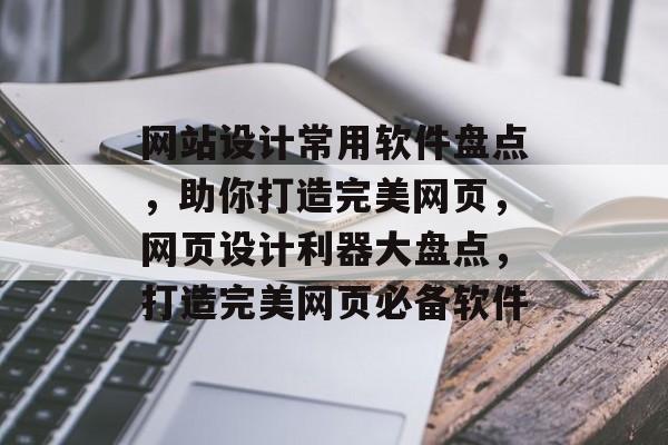 网站设计常用软件盘点，助你打造完美网页，网页设计利器大盘点，打造完美网页必备软件