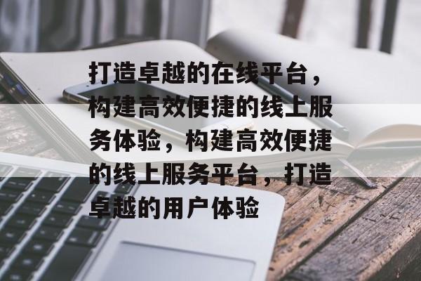 打造卓越的在线平台，构建高效便捷的线上服务体验，构建高效便捷的线上服务平台，打造卓越的用户体验
