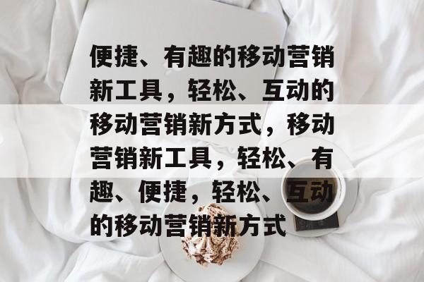 便捷、有趣的移动营销新工具，轻松、互动的移动营销新方式，移动营销新工具，轻松、有趣、便捷，轻松、互动的移动营销新方式